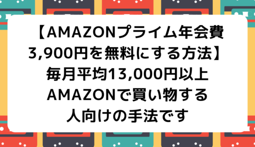 【Amazonプライム年会費3,900円を無料にする方法】毎月平均13,000円以上Amazonで買い物する人向けの手法です