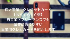 【個人事業主クレジットカードおすすめ１０選】自営業・フリーランスでも審査に通りやすい事業用クレカカードを紹介します