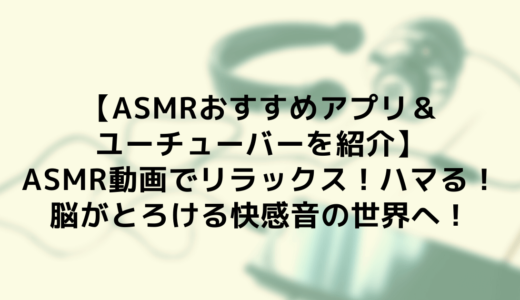 【ASMRおすすめアプリ＆ユーチューバーを紹介】ASMR動画でリラックス！ハマる！脳がとろける快感音の世界へ！
