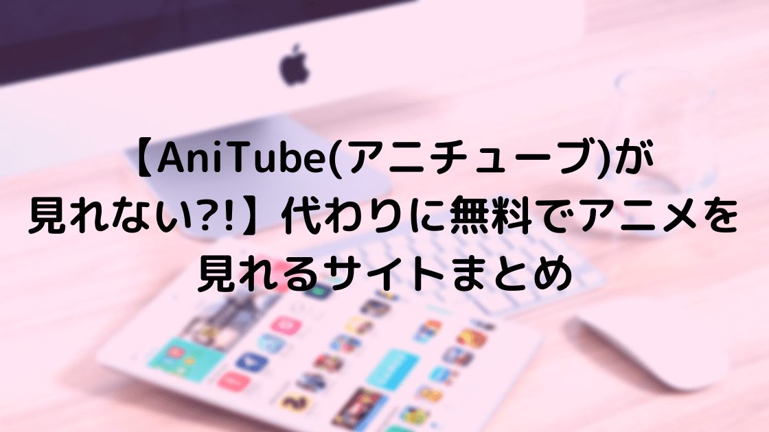 Anitube(アニチューブ)の代わりに無料でアニメが見れるサイト30選